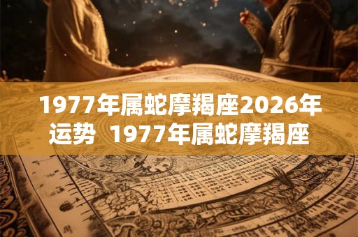 1977年属蛇摩羯座2026年运势 1977年属蛇摩羯座 1977年属蛇摩羯座2026年运势 1977年属蛇摩羯座