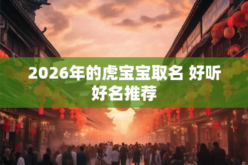 2026年的虎宝宝取名 好听好名推荐