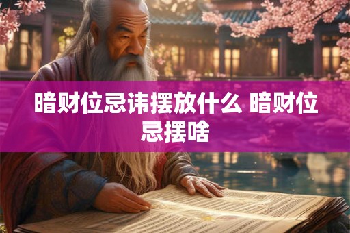 暗财位忌讳摆放什么 暗财位忌摆啥