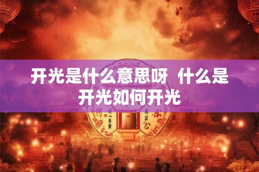 开光是什么意思呀 什么是开光如何开光 开光是什么意思呀 什么是开光如何开光