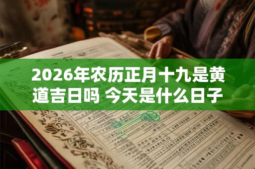 2026年农历正月十九是黄道吉日吗 今天是什么日子好不好