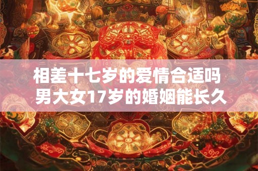 相差十七岁的爱情合适吗  男大女17岁的婚姻能长久吗