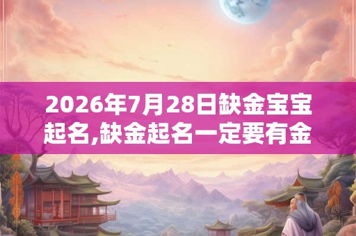 2026年7月28日缺金宝宝起名,缺金起名一定要有金吗