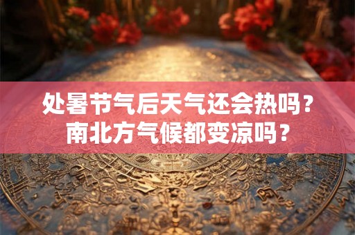 处暑节气后天气还会热吗？南北方气候都变凉吗？