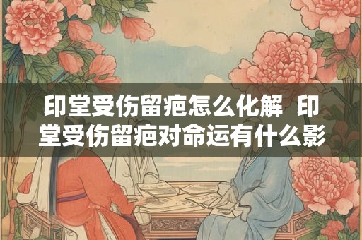 印堂受伤留疤怎么化解  印堂受伤留疤对命运有什么影响