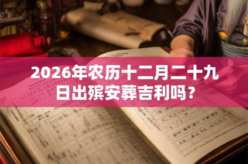 2026年农历十二月二十九日出殡安葬吉利吗？