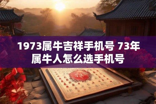 1973属牛吉祥手机号 73年属牛人怎么选手机号 1973属牛吉祥手机号 73年属牛人怎么选手机号