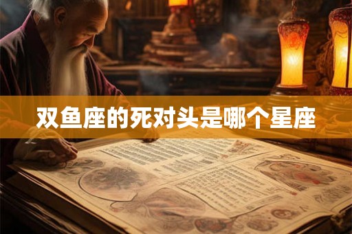 双鱼座的死对头是哪个星座
