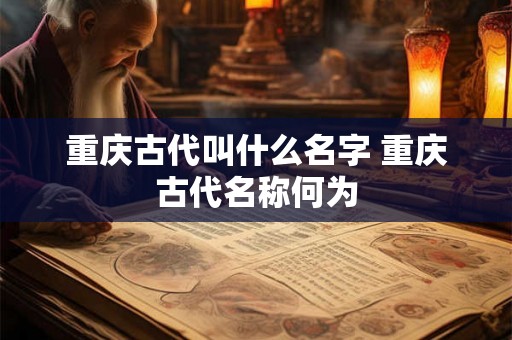 重庆古代叫什么名字 重庆古代名称何为