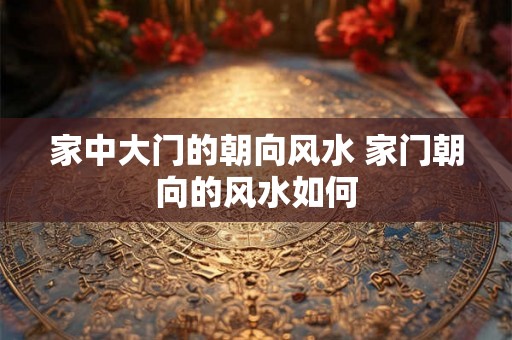 家中大门的朝向风水 家门朝向的风水如何