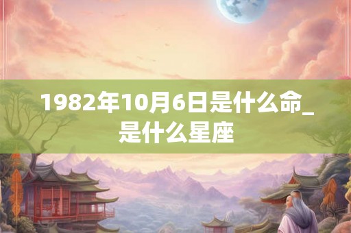 1982年10月6日是什么命_是什么星座 1982年10月6日是什么命_是什么星座