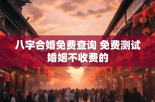 八字合婚免费查询 免费测试婚姻不收费的