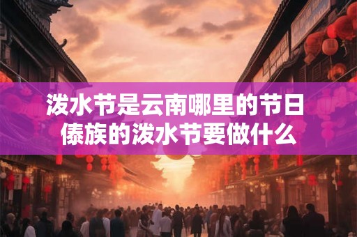 泼水节是云南哪里的节日 傣族的泼水节要做什么