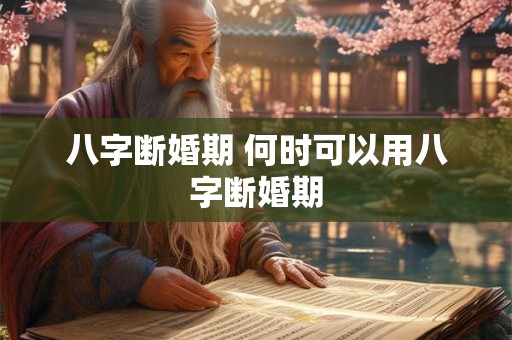 八字断婚期 何时可以用八字断婚期
