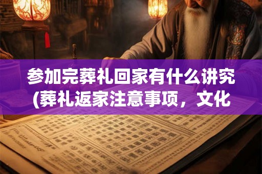 参加完葬礼回家有什么讲究(葬礼返家注意事项，文化禁忌有哪些？)