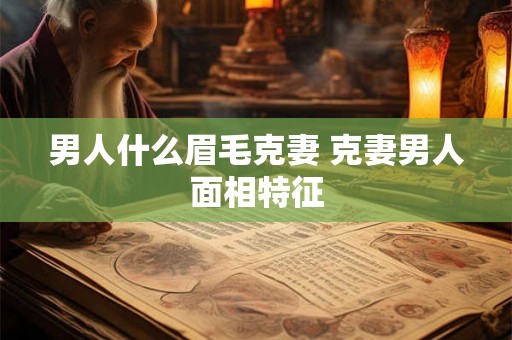 男人什么眉毛克妻 克妻男人面相特征 男人什么眉毛克妻 克妻男人面相特征