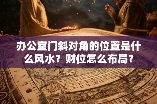办公室门斜对角的位置是什么风水？财位怎么布局？