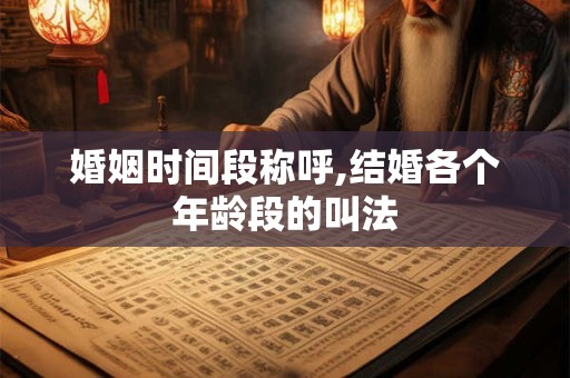 婚姻时间段称呼,结婚各个年龄段的叫法