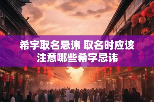 希字取名忌讳 取名时应该注意哪些希字忌讳 希字取名忌讳 取名时应该注意哪些希字忌讳