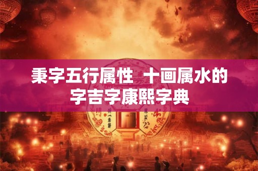 秉字五行属性  十画属水的字吉字康熙字典