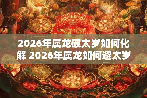2026年属龙破太岁如何化解 2026年属龙如何避太岁