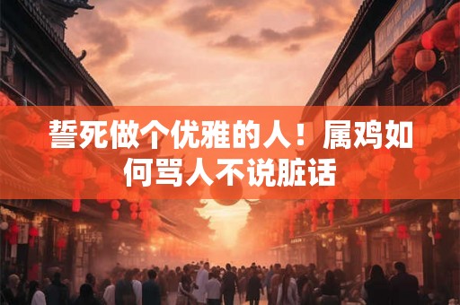 誓死做个优雅的人！属鸡如何骂人不说脏话