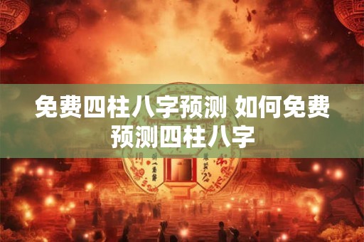 免费四柱八字预测 如何免费预测四柱八字