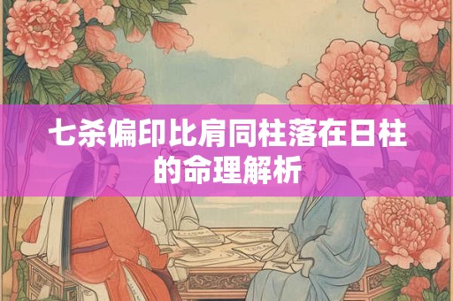 七杀偏印比肩同柱落在日柱的命理解析 七杀偏印比肩同柱落在日柱的命理解析