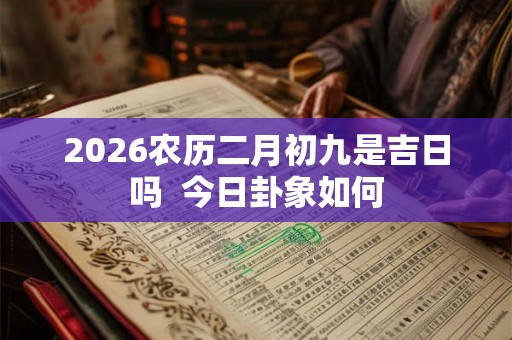 2026农历二月初九是吉日吗  今日卦象如何
