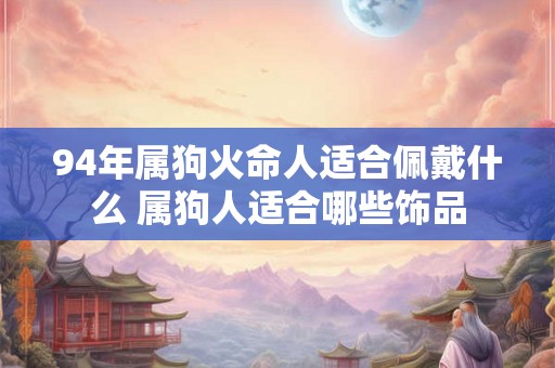 94年属狗火命人适合佩戴什么 属狗人适合哪些饰品 94年属狗火命人适合佩戴什么 属狗人适合哪些饰品