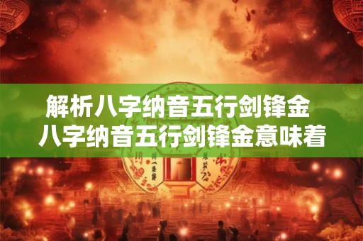 解析八字纳音五行剑锋金 八字纳音五行剑锋金意味着什么