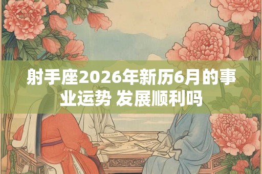 射手座2026年新历6月的事业运势 发展顺利吗 射手座2026年新历6月的事业运势 发展顺利吗