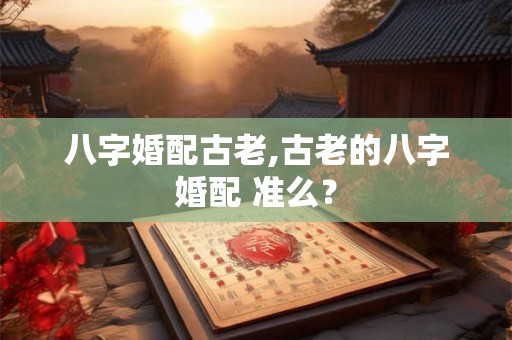 八字婚配古老,古老的八字婚配 准么? 八字婚配古老,古老的八字婚配 准么?