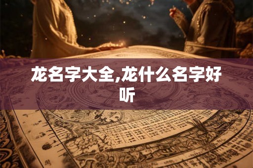 龙名字大全,龙什么名字好听 龙名字大全,龙什么名字好听