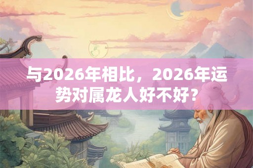 与2026年相比，2026年运势对属龙人好不好？