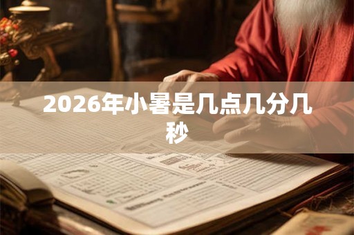 2026年小暑是几点几分几秒 2026年小暑是几点几分几秒