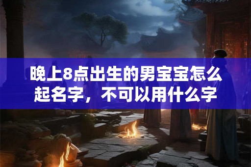 晚上8点出生的男宝宝怎么起名字,不可以用什么字 晚上8点出生的男宝宝怎么起名字,不可以用什么字