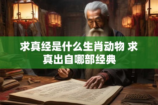 求真经是什么生肖动物 求真出自哪部经典