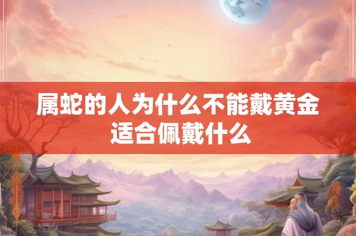 属蛇的人为什么不能戴黄金 适合佩戴什么