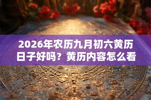 2026年农历九月初六黄历日子好吗？黄历内容怎么看？