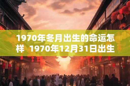 1970年冬月出生的命运怎样  1970年12月31日出生是什么命
