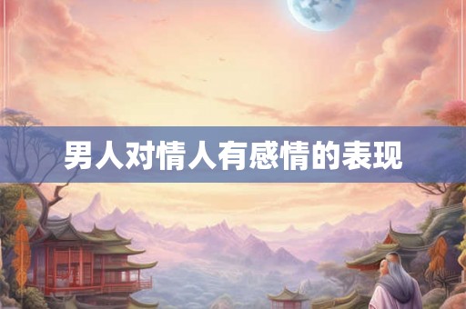 男人对情人有感情的表现