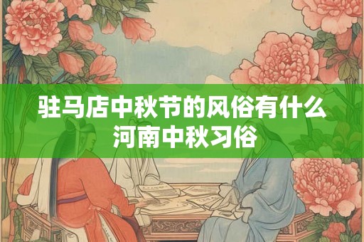 驻马店中秋节的风俗有什么 河南中秋习俗