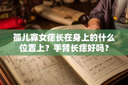 孤儿寡女痣长在身上的什么位置上？手臂长痣好吗？