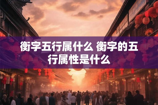 衡字五行属什么 衡字的五行属性是什么