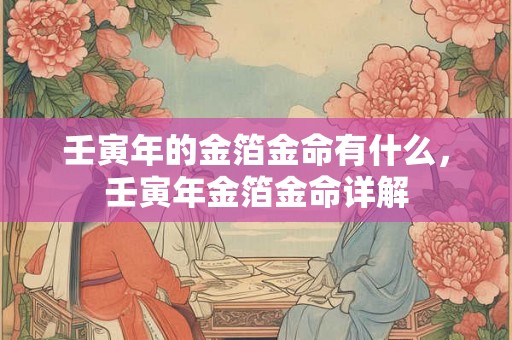壬寅年的金箔金命有什么,壬寅年金箔金命详解 壬寅年的金箔金命有什么,壬寅年金箔金命详解