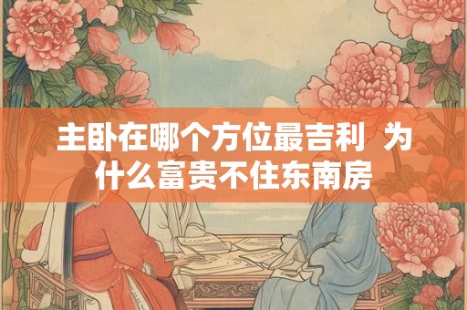 主卧在哪个方位最吉利  为什么富贵不住东南房