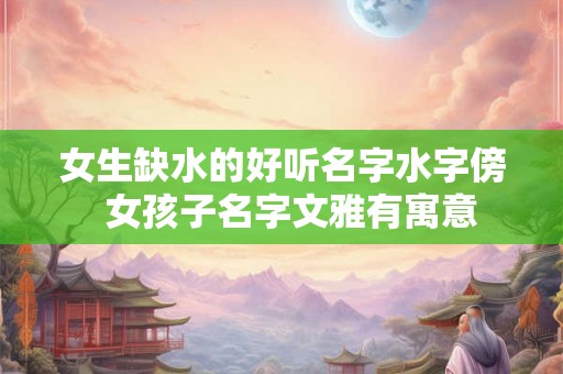 女生缺水的好听名字水字傍  女孩子名字文雅有寓意