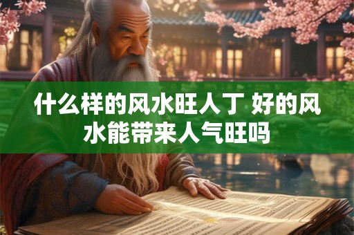 什么样的风水旺人丁 好的风水能带来人气旺吗 什么样的风水旺人丁 好的风水能带来人气旺吗