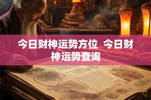 今日财神运势方位 今日财神运势查询 今日财神运势方位 今日财神运势查询